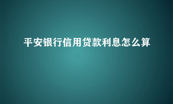 平安银行信用贷款利息怎么算