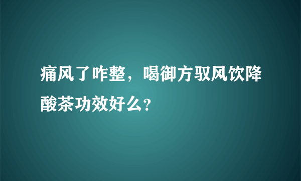 痛风了咋整，喝御方驭风饮降酸茶功效好么？