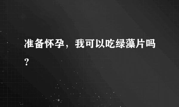 准备怀孕，我可以吃绿藻片吗？