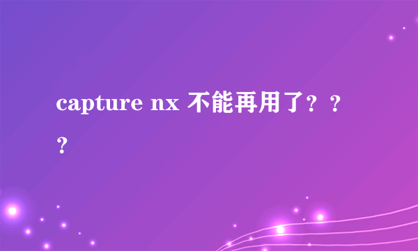 capture nx 不能再用了？？？