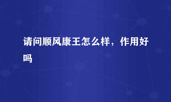 请问顺风康王怎么样，作用好吗