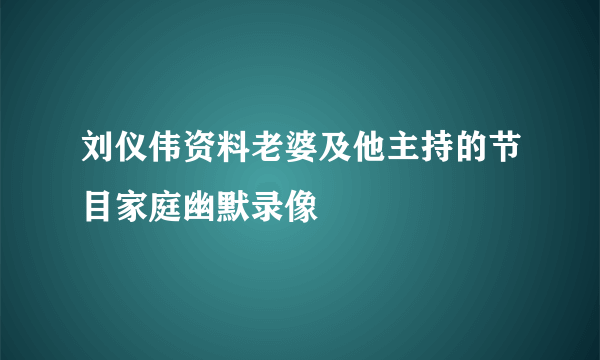 刘仪伟资料老婆及他主持的节目家庭幽默录像