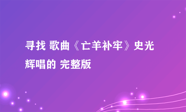 寻找 歌曲《亡羊补牢》史光辉唱的 完整版