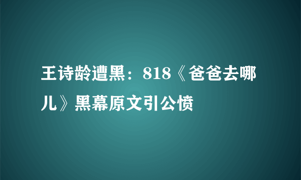 王诗龄遭黑：818《爸爸去哪儿》黑幕原文引公愤