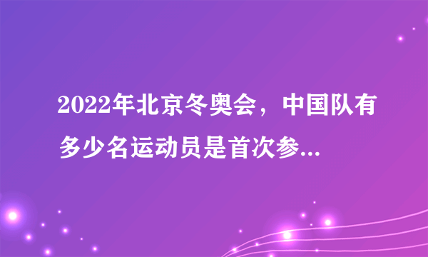 2022年北京冬奥会，中国队有多少名运动员是首次参加冬奥会的？