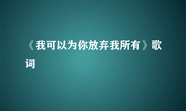 《我可以为你放弃我所有》歌词