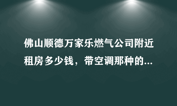 佛山顺德万家乐燃气公司附近租房多少钱，带空调那种的。其余无所谓，单间就可以了？