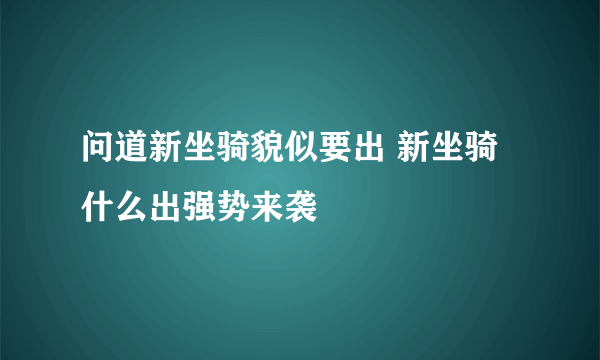 问道新坐骑貌似要出 新坐骑什么出强势来袭