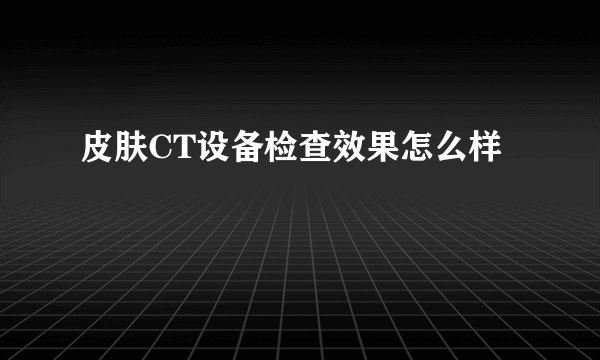 皮肤CT设备检查效果怎么样