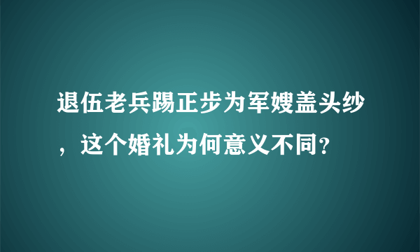 退伍老兵踢正步为军嫂盖头纱，这个婚礼为何意义不同？