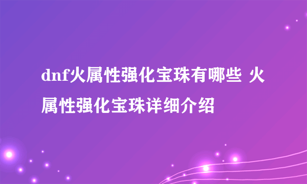 dnf火属性强化宝珠有哪些 火属性强化宝珠详细介绍