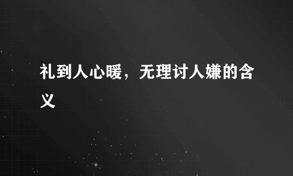 礼到人心暖，无理讨人嫌的含义