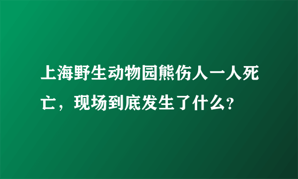 上海野生动物园熊伤人一人死亡，现场到底发生了什么？