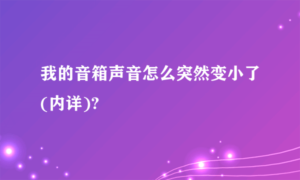 我的音箱声音怎么突然变小了(内详)?