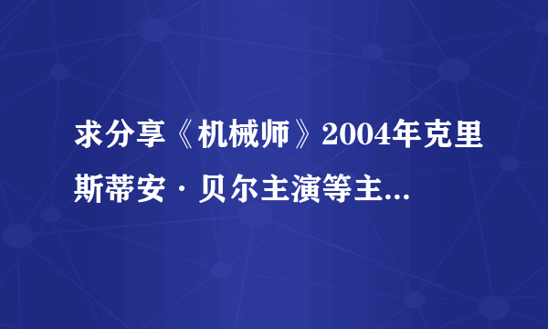 求分享《机械师》2004年克里斯蒂安·贝尔主演等主演的电影免费百度网盘资源