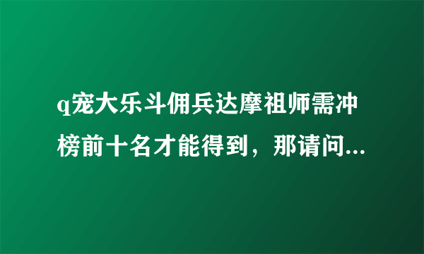 q宠大乐斗佣兵达摩祖师需冲榜前十名才能得到，那请问q宠大乐斗有什么榜吗？有的话叫什么名？多少级开启？