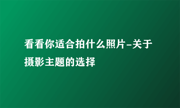 看看你适合拍什么照片-关于摄影主题的选择