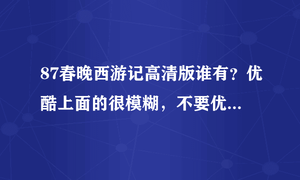 87春晚西游记高清版谁有？优酷上面的很模糊，不要优酷网上的版本哦！