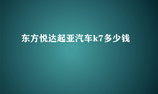 东方悦达起亚汽车k7多少钱