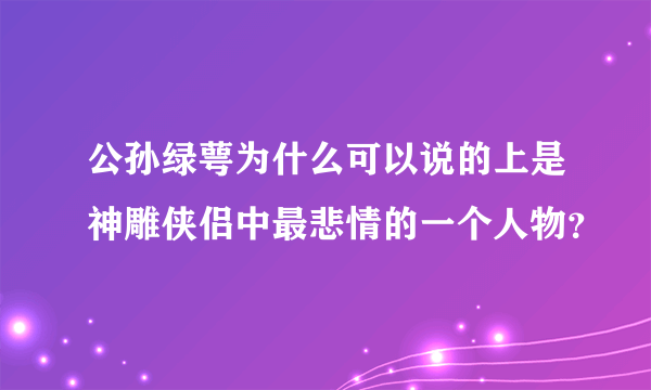 公孙绿萼为什么可以说的上是神雕侠侣中最悲情的一个人物？