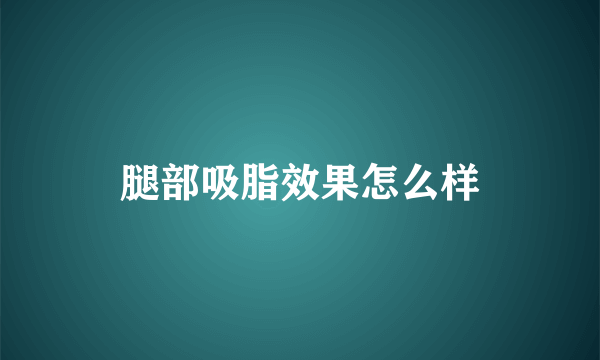 腿部吸脂效果怎么样