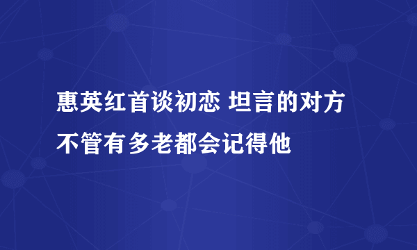 惠英红首谈初恋 坦言的对方不管有多老都会记得他