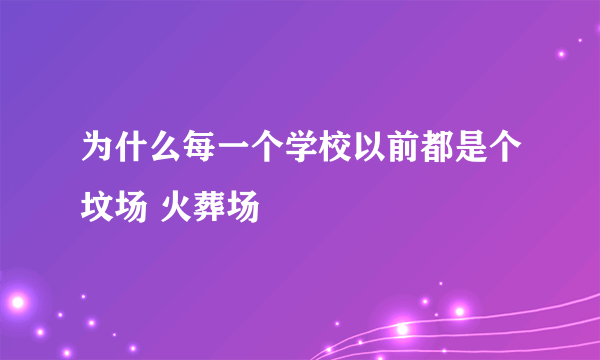 为什么每一个学校以前都是个坟场 火葬场