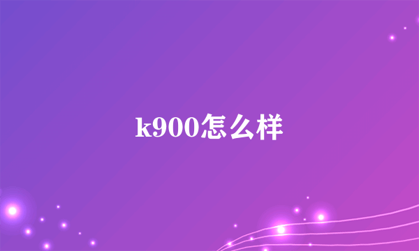 k900怎么样