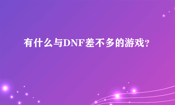 有什么与DNF差不多的游戏？