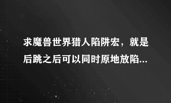 求魔兽世界猎人陷阱宏，就是后跳之后可以同时原地放陷阱的宏....