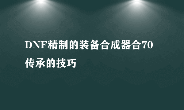 DNF精制的装备合成器合70传承的技巧