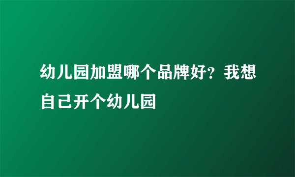 幼儿园加盟哪个品牌好？我想自己开个幼儿园