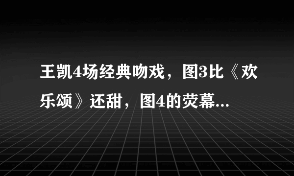 王凯4场经典吻戏，图3比《欢乐颂》还甜，图4的荧幕初吻才是亮点