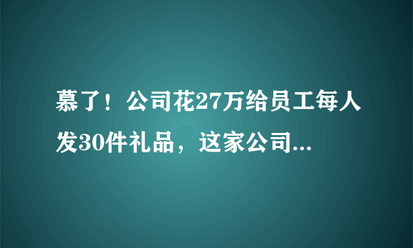 慕了！公司花27万给员工每人发30件礼品，这家公司到底啥来头？