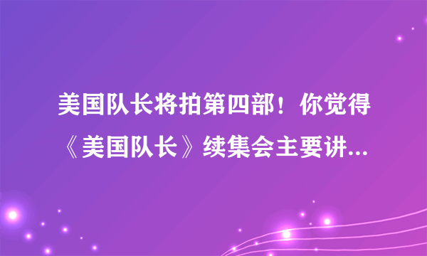 美国队长将拍第四部！你觉得《美国队长》续集会主要讲哪些方面？