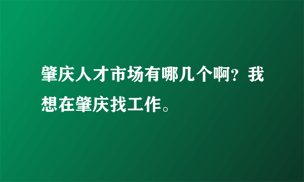 肇庆人才市场有哪几个啊？我想在肇庆找工作。