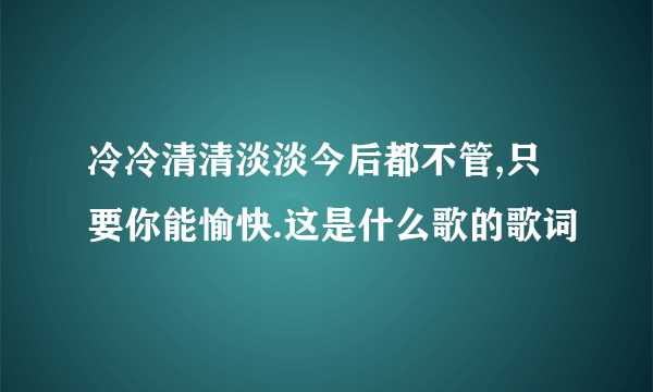 冷冷清清淡淡今后都不管,只要你能愉快.这是什么歌的歌词