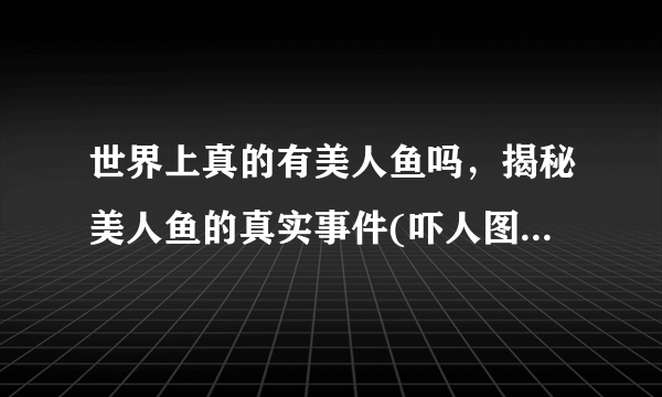 世界上真的有美人鱼吗，揭秘美人鱼的真实事件(吓人图片)-飞外网