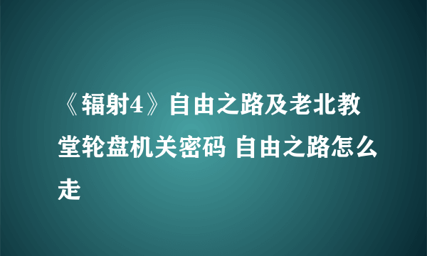 《辐射4》自由之路及老北教堂轮盘机关密码 自由之路怎么走