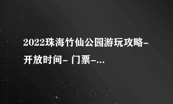 2022珠海竹仙公园游玩攻略- 开放时间- 门票- 地址-飞外