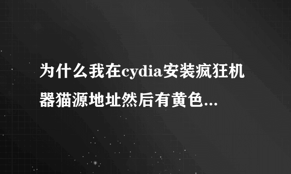 为什么我在cydia安装疯狂机器猫源地址然后有黄色字的英文怎么回事啊？我的是IOS6.1.2完美越狱。