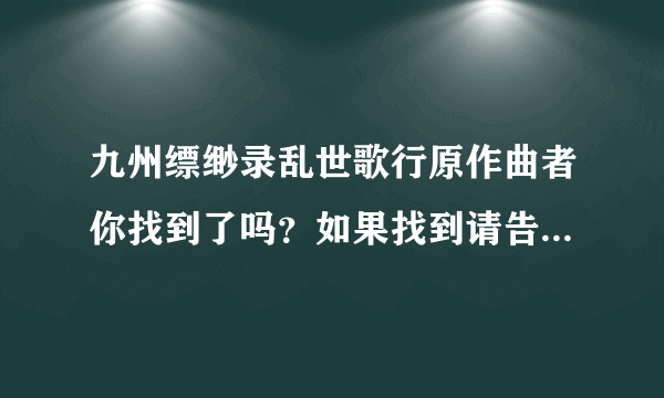 九州缥缈录乱世歌行原作曲者你找到了吗？如果找到请告诉我好吗？我也在找，谢谢！