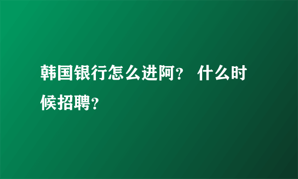 韩国银行怎么进阿？ 什么时候招聘？