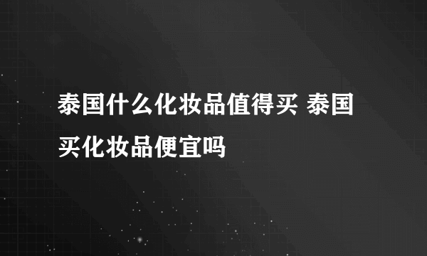 泰国什么化妆品值得买 泰国买化妆品便宜吗