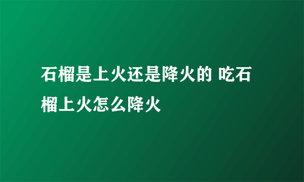 石榴是上火还是降火的 吃石榴上火怎么降火