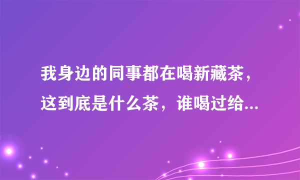 我身边的同事都在喝新藏茶，这到底是什么茶，谁喝过给我说说感受呢？