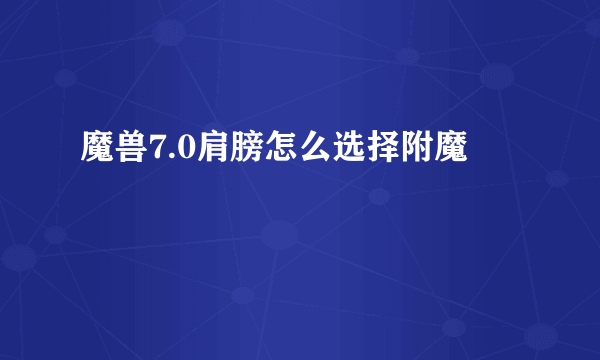 魔兽7.0肩膀怎么选择附魔