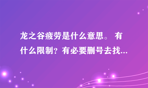 龙之谷疲劳是什么意思。 有什么限制？有必要删号去找个推荐人吗？我现在10级 。是不是专转职会技能重洗？