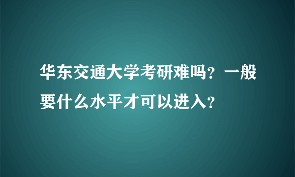 华东交通大学考研难吗？一般要什么水平才可以进入？