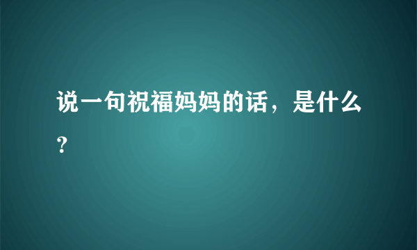 说一句祝福妈妈的话，是什么？